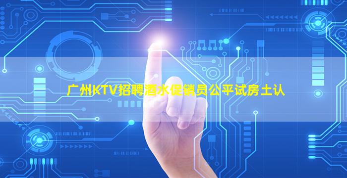 广州KTV招聘酒水促销员公平试房土认